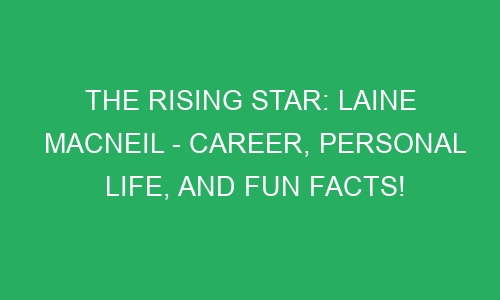 The Rising Star: Laine MacNeil - Career, Personal Life, and Fun Facts ...